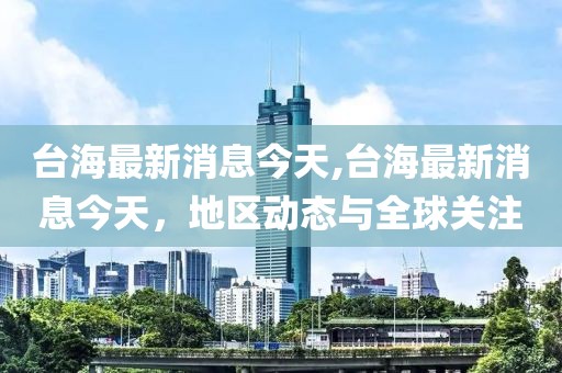 台海最新消息今天,台海最新消息今天，地区动态与全球关注