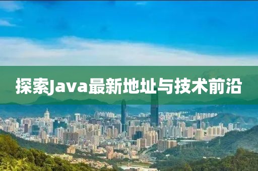 探索Java最新地址与技术前沿