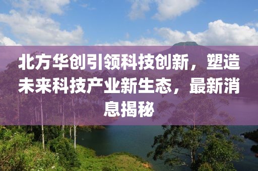 北方华创引领科技创新，塑造未来科技产业新生态，最新消息揭秘