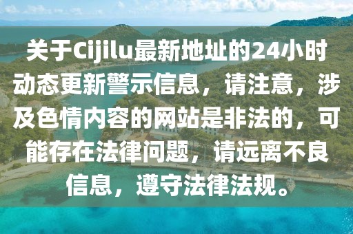 关于Cijilu最新地址的24小时动态更新警示信息，请注意，涉及色情内容的网站是非法的，可能存在法律问题，请远离不良信息，遵守法律法规。