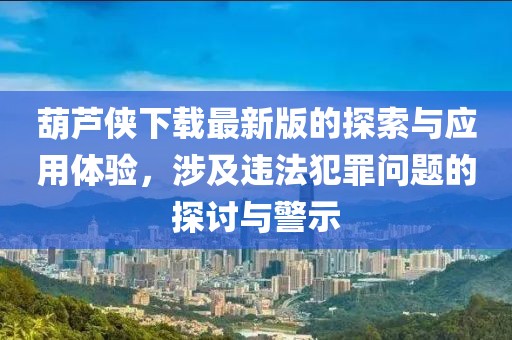 葫芦侠下载最新版的探索与应用体验，涉及违法犯罪问题的探讨与警示