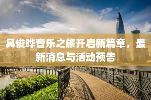 具俊晔音乐之旅开启新篇章，最新消息与活动预告