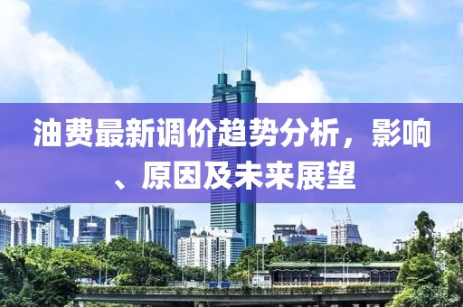 油费最新调价趋势分析，影响、原因及未来展望