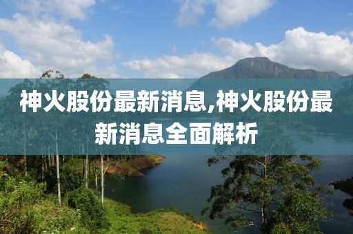 神火股份最新消息,神火股份最新消息全面解析