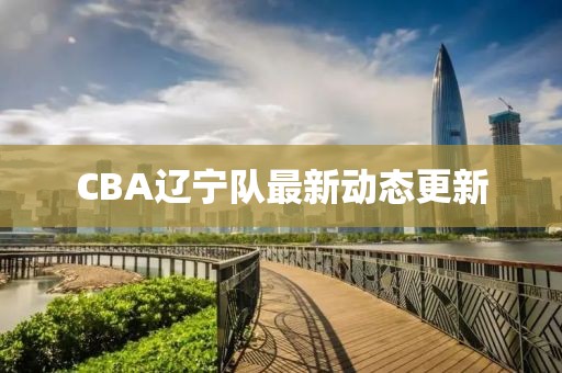 CBA辽宁队最新动态更新