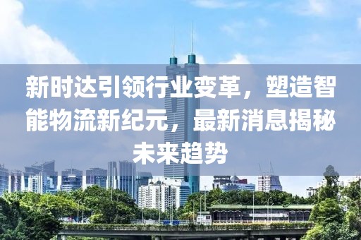 新时达引领行业变革，塑造智能物流新纪元，最新消息揭秘未来趋势