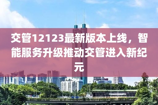 交管12123最新版本上线，智能服务升级推动交管进入新纪元