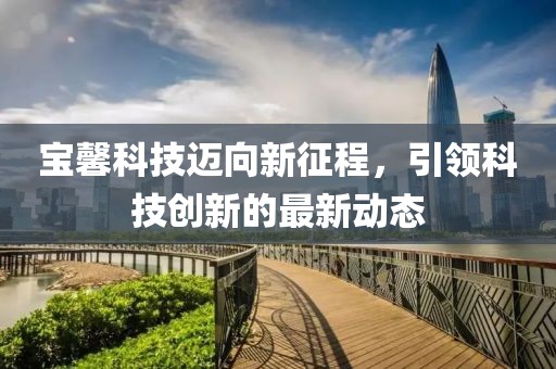 宝馨科技迈向新征程，引领科技创新的最新动态