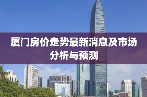 厦门房价走势最新消息及市场分析与预测