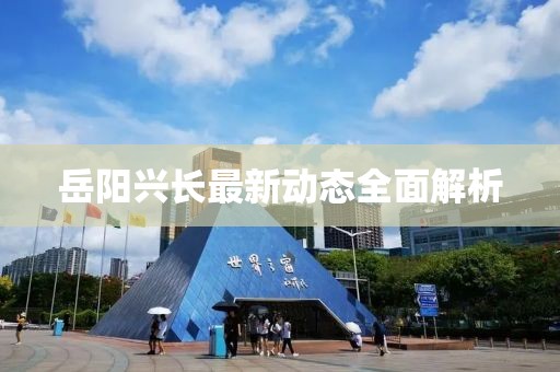 岳阳兴长最新动态全面解析