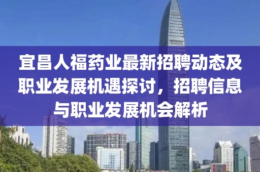 宜昌人福药业最新招聘动态及职业发展机遇探讨，招聘信息与职业发展机会解析