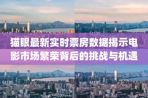 猫眼最新实时票房数据揭示电影市场繁荣背后的挑战与机遇