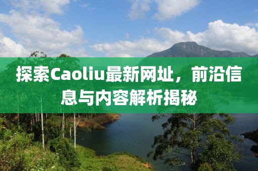 探索Caoliu最新网址，前沿信息与内容解析揭秘