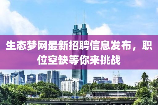 生态梦网最新招聘信息发布，职位空缺等你来挑战