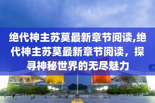 绝代神主苏莫最新章节阅读,绝代神主苏莫最新章节阅读，探寻神秘世界的无尽魅力