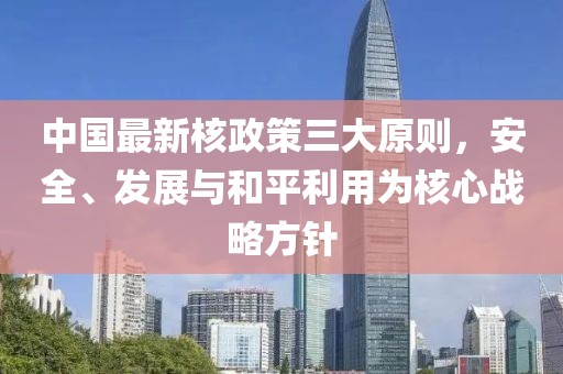 中国最新核政策三大原则，安全、发展与和平利用为核心战略方针