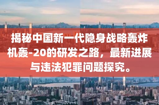 揭秘中国新一代隐身战略轰炸机轰-20的研发之路，最新进展与违法犯罪问题探究。