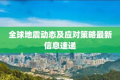 全球地震动态及应对策略最新信息速递