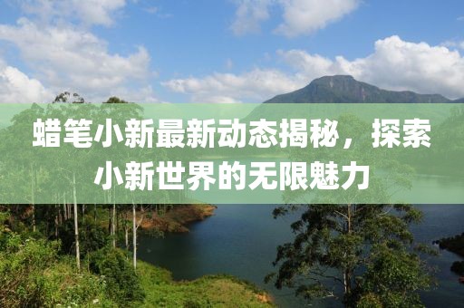 蜡笔小新最新动态揭秘，探索小新世界的无限魅力