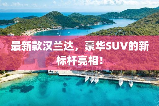 最新款汉兰达，豪华SUV的新标杆亮相！