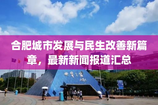 合肥城市发展与民生改善新篇章，最新新闻报道汇总