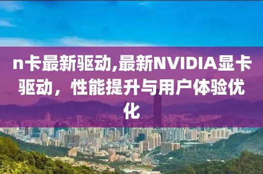 n卡最新驱动,最新NVIDIA显卡驱动，性能提升与用户体验优化