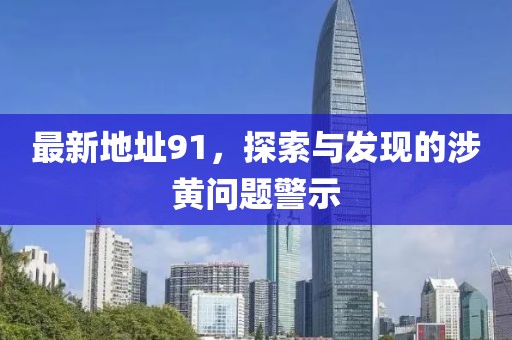 最新地址91，探索与发现的涉黄问题警示