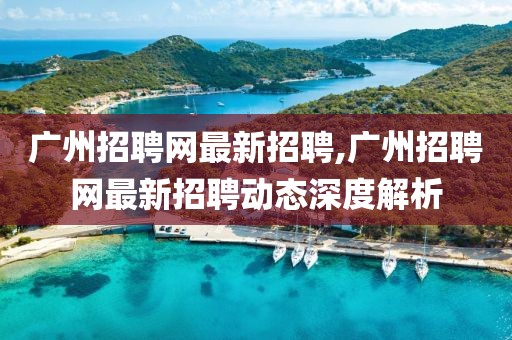 广州招聘网最新招聘,广州招聘网最新招聘动态深度解析