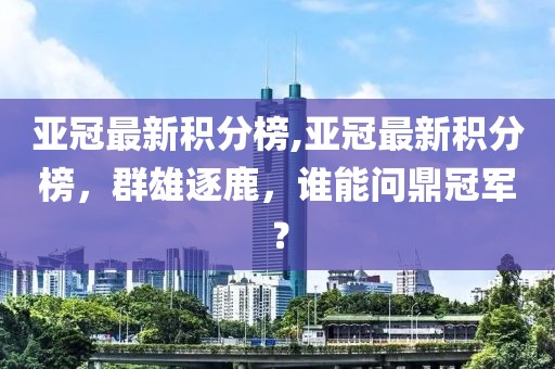 亚冠最新积分榜,亚冠最新积分榜，群雄逐鹿，谁能问鼎冠军？