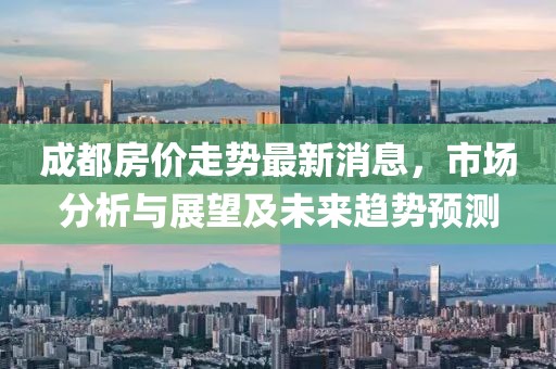 成都房价走势最新消息，市场分析与展望及未来趋势预测