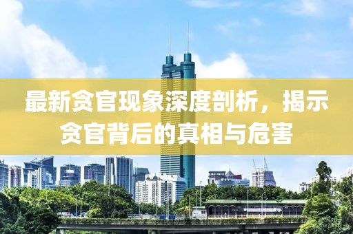 最新贪官现象深度剖析，揭示贪官背后的真相与危害