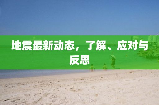 地震最新动态，了解、应对与反思