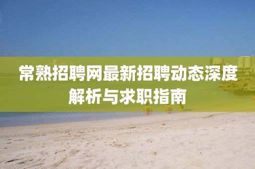 常熟招聘网最新招聘动态深度解析与求职指南