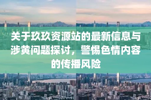 关于玖玖资源站的最新信息与涉黄问题探讨，警惕色情内容的传播风险