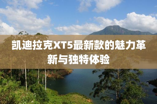 凯迪拉克XT5最新款的魅力革新与独特体验