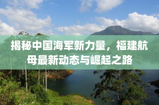 揭秘中国海军新力量，福建航母最新动态与崛起之路