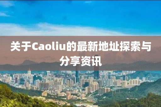 关于Caoliu的最新地址探索与分享资讯