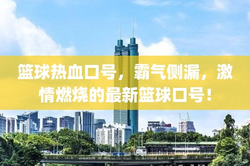 篮球热血口号，霸气侧漏，激情燃烧的最新篮球口号！