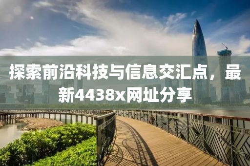 探索前沿科技与信息交汇点，最新4438x网址分享