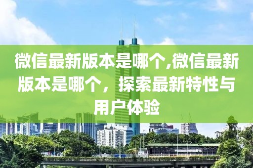 微信最新版本是哪个,微信最新版本是哪个，探索最新特性与用户体验