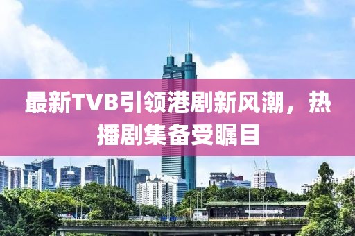 最新TVB引领港剧新风潮，热播剧集备受瞩目