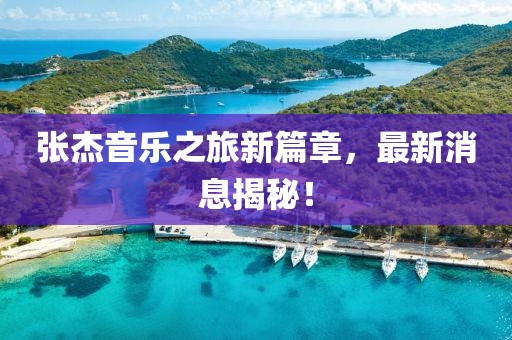 张杰音乐之旅新篇章，最新消息揭秘！