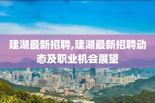 建湖最新招聘,建湖最新招聘动态及职业机会展望