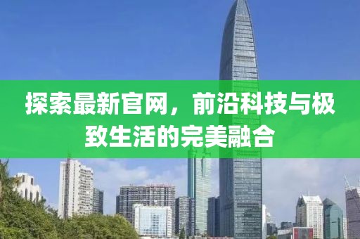 探索最新官网，前沿科技与极致生活的完美融合