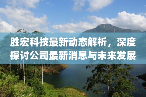 胜宏科技最新动态解析，深度探讨公司最新消息与未来发展