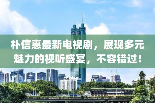 朴信惠最新电视剧，展现多元魅力的视听盛宴，不容错过！