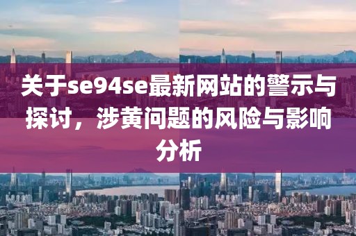 关于se94se最新网站的警示与探讨，涉黄问题的风险与影响分析