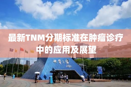 最新TNM分期标准在肿瘤诊疗中的应用及展望