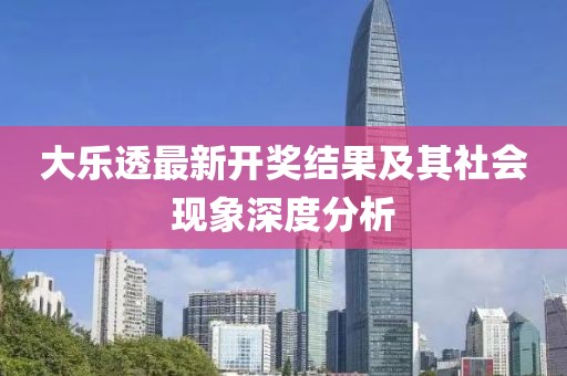 大乐透最新开奖结果及其社会现象深度分析